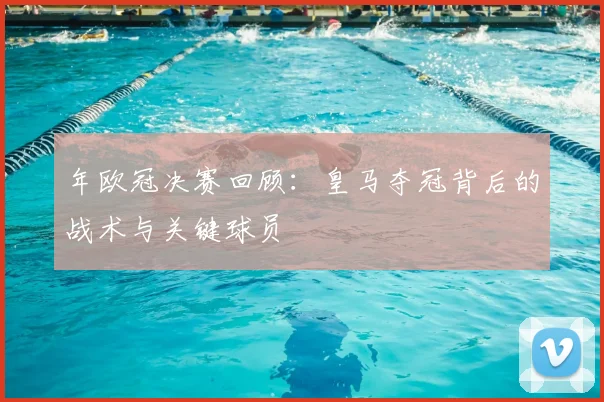 年欧冠决赛回顾：皇马夺冠背后的战术与关键球员