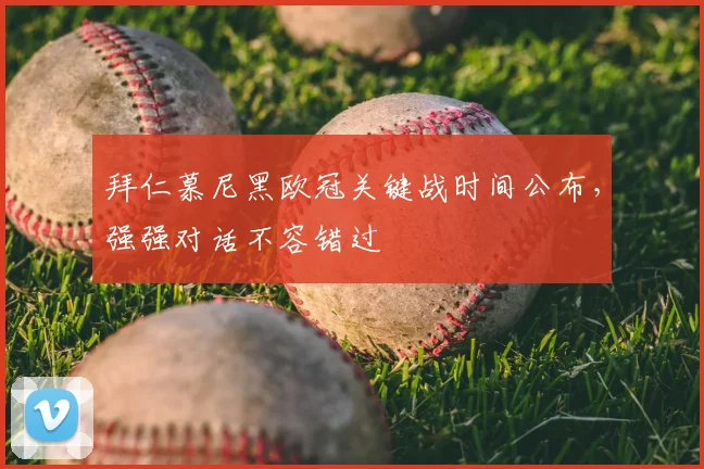 拜仁慕尼黑欧冠关键战时间公布，强强对话不容错过