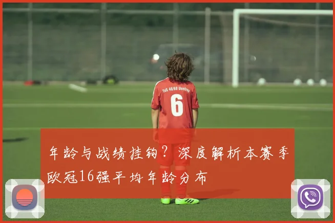 年龄与战绩挂钩？深度解析本赛季欧冠16强平均年龄分布
