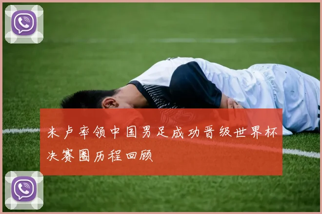 米卢率领中国男足成功晋级世界杯决赛圈历程回顾