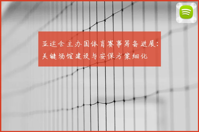 亚运会主办国体育赛事筹备进展：关键场馆建设与安保方案细化