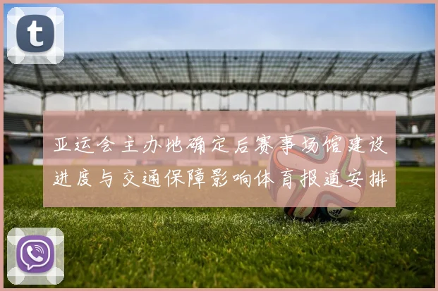 亚运会主办地确定后赛事场馆建设进度与交通保障影响体育报道安排