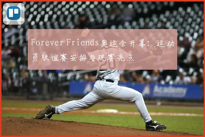 Forever Friends奥运会开幕：运动员联谊赛安排与观赛亮点