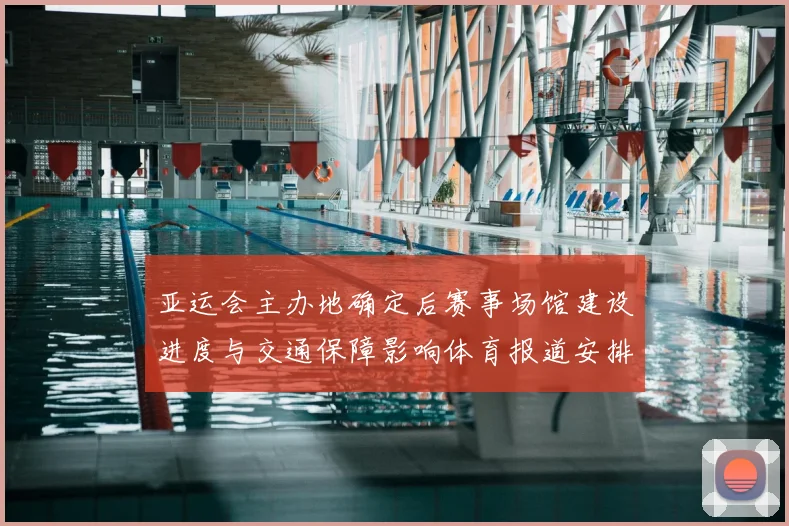 亚运会主办地确定后赛事场馆建设进度与交通保障影响体育报道安排