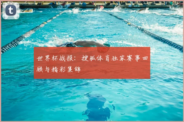 世界杯战报：搜狐体育独家赛事回顾与精彩集锦