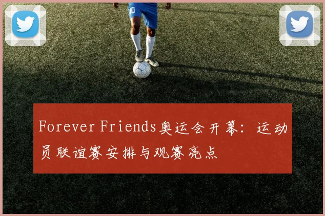 Forever Friends奥运会开幕：运动员联谊赛安排与观赛亮点