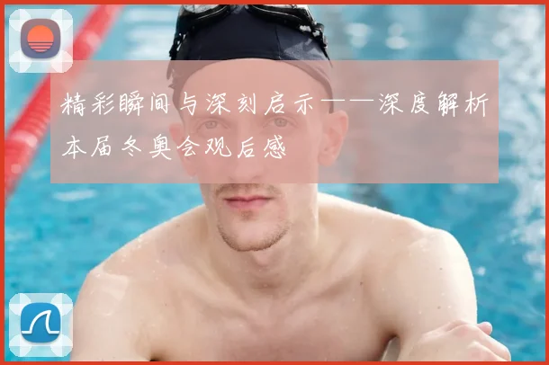 精彩瞬间与深刻启示——深度解析本届冬奥会观后感