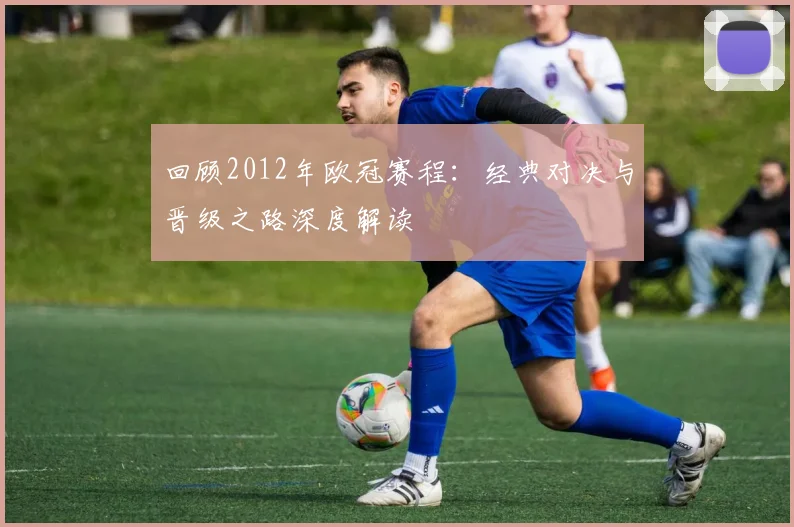回顾2012年欧冠赛程：经典对决与晋级之路深度解读