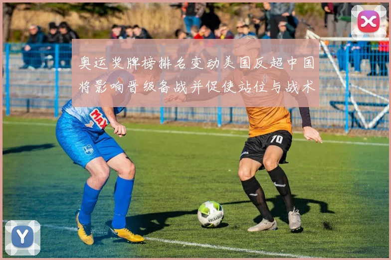 奥运奖牌榜排名变动美国反超中国将影响晋级备战并促使站位与战术调整