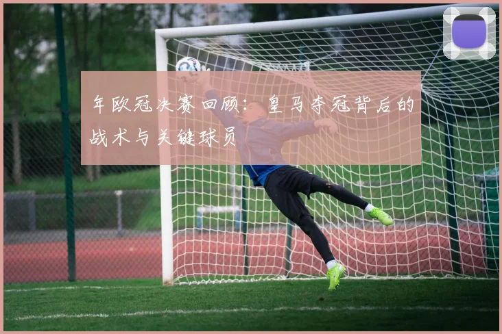 年欧冠决赛回顾：皇马夺冠背后的战术与关键球员