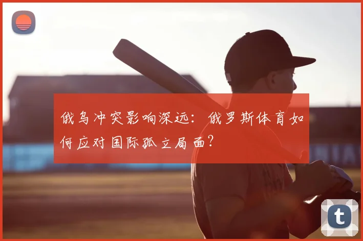 俄乌冲突影响深远:俄罗斯体育如何应对国际孤立局面?