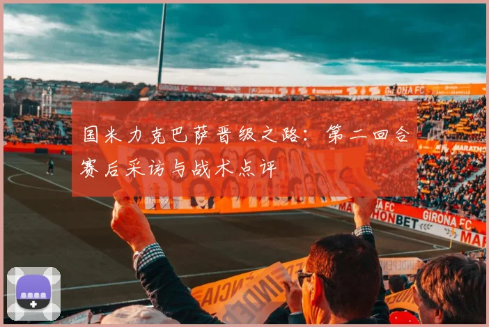 国米力克巴萨晋级之路：第二回合赛后采访与战术点评