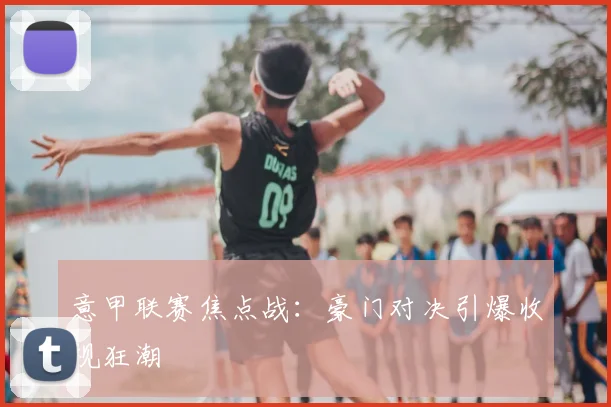 意甲联赛焦点战：豪门对决引爆收视狂潮