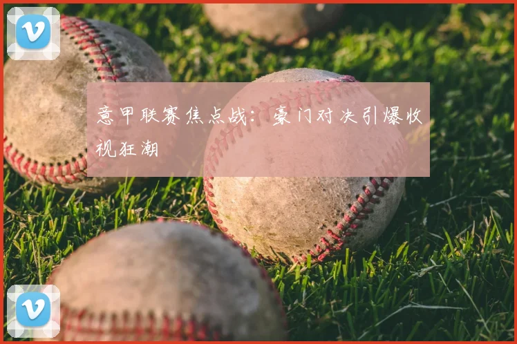 意甲联赛焦点战：豪门对决引爆收视狂潮