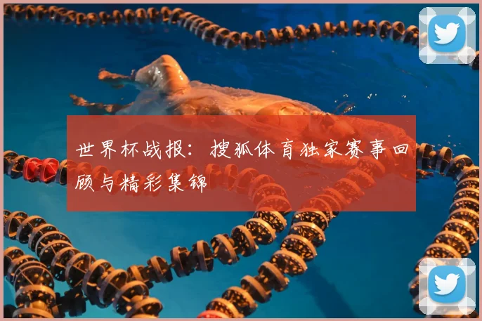 世界杯战报：搜狐体育独家赛事回顾与精彩集锦