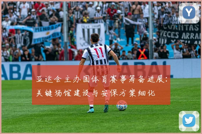 亚运会主办国体育赛事筹备进展：关键场馆建设与安保方案细化